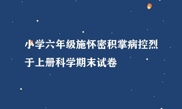 小学六年级施怀密积掌病控烈于上册科学期末试卷