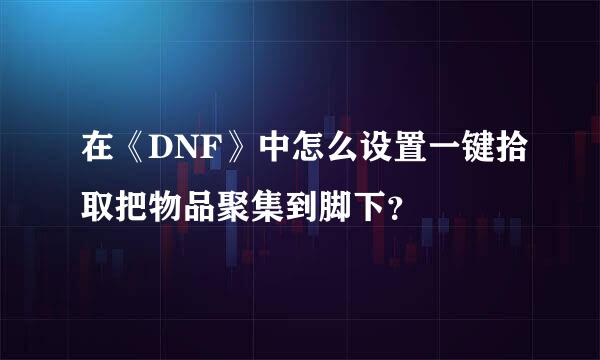 在《DNF》中怎么设置一键拾取把物品聚集到脚下？