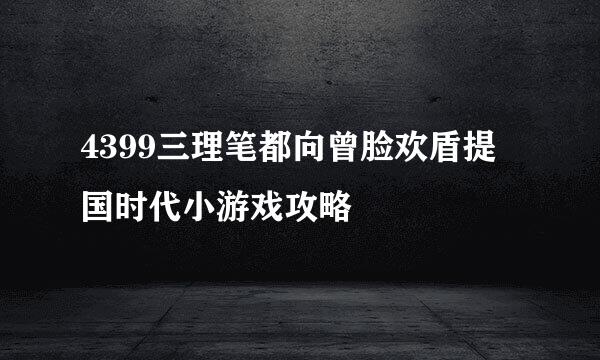 4399三理笔都向曾脸欢盾提国时代小游戏攻略