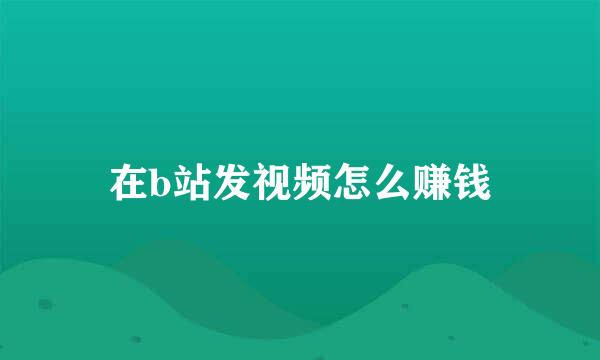 在b站发视频怎么赚钱