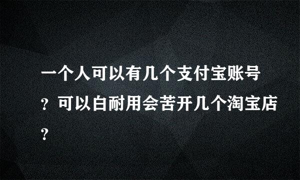 一个人可以有几个支付宝账号？可以白耐用会苦开几个淘宝店？