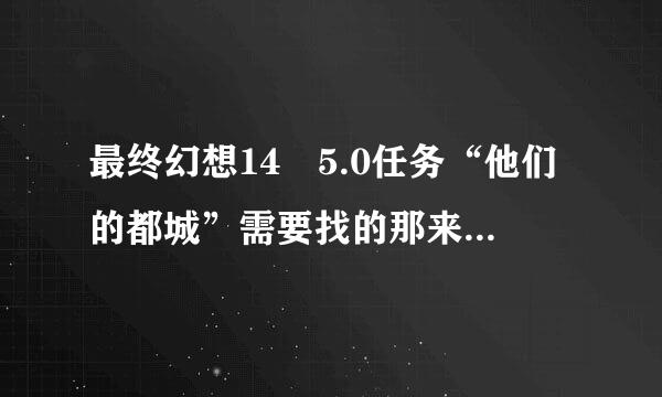 最终幻想14 5.0任务“他们的都城”需要找的那来自个地点在哪儿呀?有人能给个坐标吗