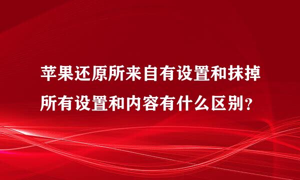 苹果还原所来自有设置和抹掉所有设置和内容有什么区别？