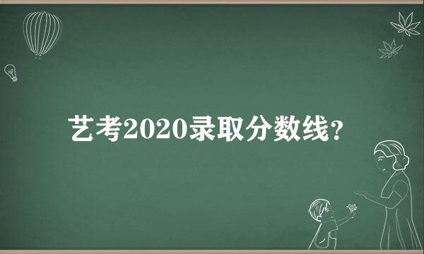 艺考2020录取分数线？