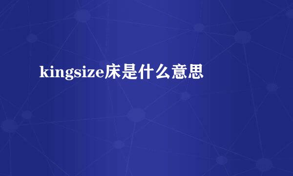 kingsize床是什么意思