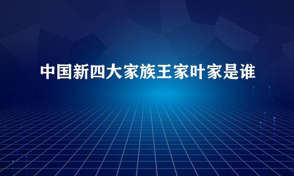 中国新四大家族王家叶家是谁