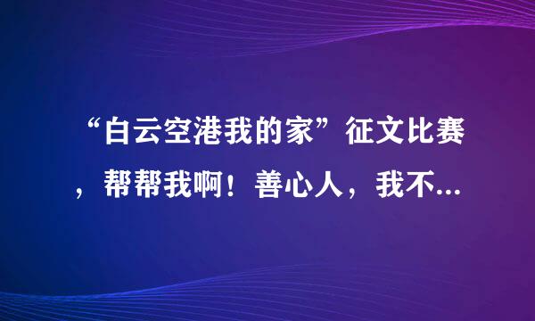 “白云空港我的家”征文比赛，帮帮我啊！善心人，我不会写，帮帮我，我给多一点分！拜托啦