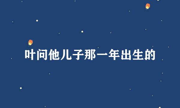 叶问他儿子那一年出生的