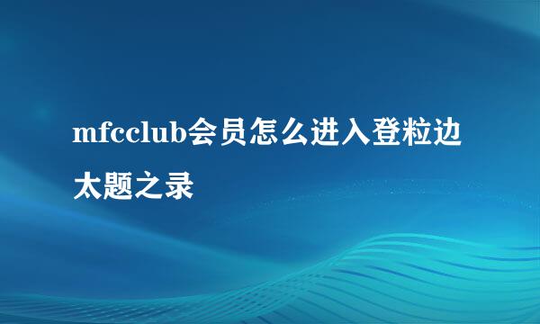 mfcclub会员怎么进入登粒边太题之录