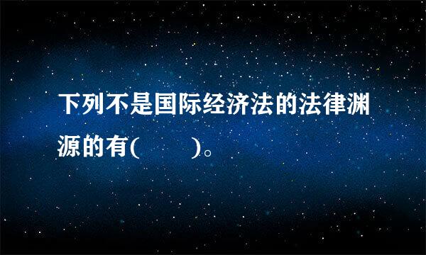 下列不是国际经济法的法律渊源的有(  )。