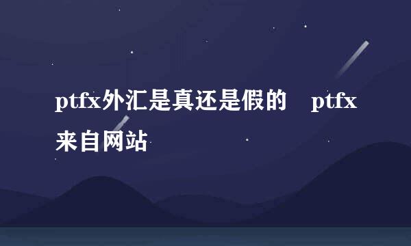 ptfx外汇是真还是假的 ptfx来自网站