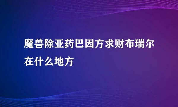 魔兽除亚药巴因方求财布瑞尔在什么地方