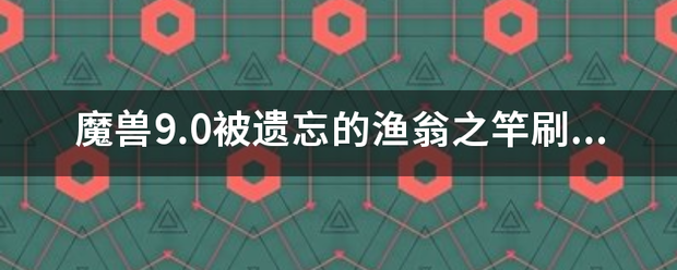 魔兽9.0被遗忘的渔翁之竿刷新？