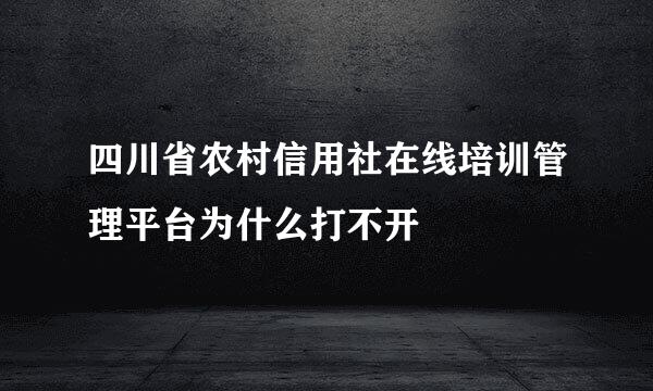 四川省农村信用社在线培训管理平台为什么打不开