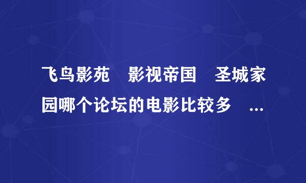 飞鸟影苑 影视帝国 圣城家园哪个论坛的电影比较多 质量比较高 速度比较快啊