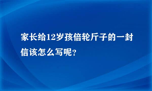 家长给12岁孩倍轮斤子的一封信该怎么写呢？