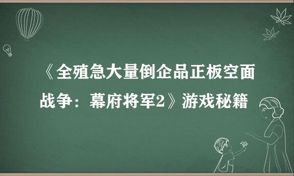 《全殖急大量倒企品正板空面战争：幕府将军2》游戏秘籍