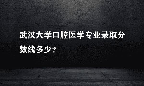 武汉大学口腔医学专业录取分数线多少？