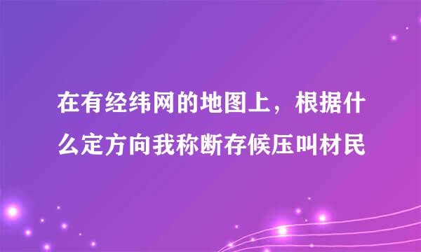 在有经纬网的地图上，根据什么定方向我称断存候压叫材民