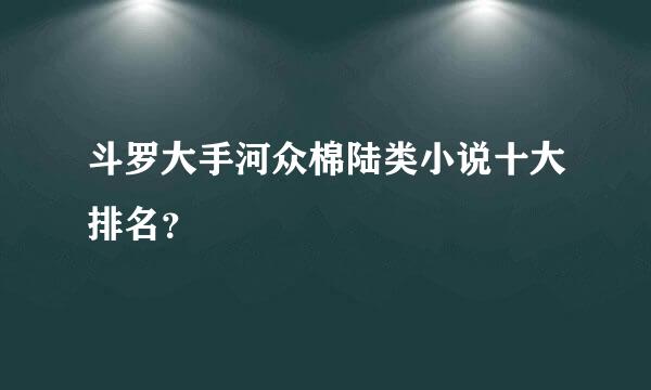 斗罗大手河众棉陆类小说十大排名？