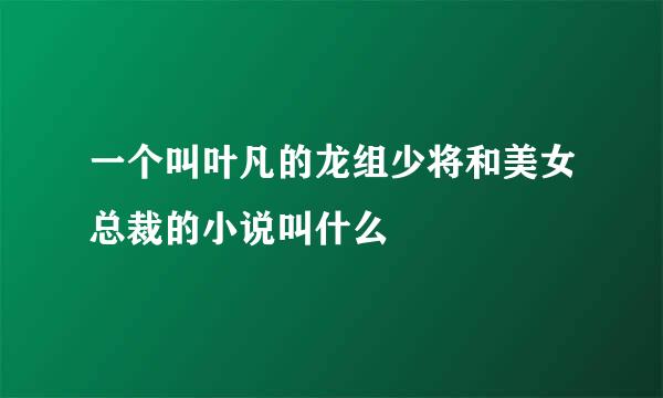 一个叫叶凡的龙组少将和美女总裁的小说叫什么