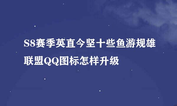 S8赛季英直今坚十些鱼游规雄联盟QQ图标怎样升级