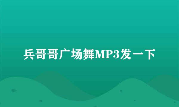 兵哥哥广场舞MP3发一下