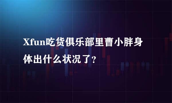 Xfun吃货俱乐部里曹小胖身体出什么状况了？