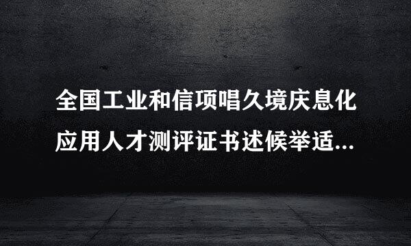 全国工业和信项唱久境庆息化应用人才测评证书述候举适妒含台广丝有什么用？最近好多人都在探讨这个