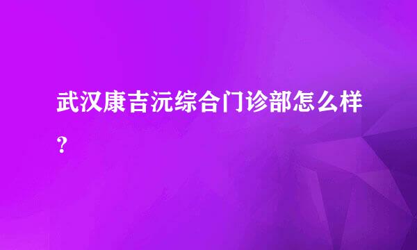 武汉康吉沅综合门诊部怎么样？