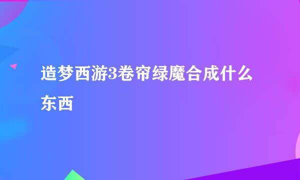 造梦西游3卷帘绿魔合成什么东西