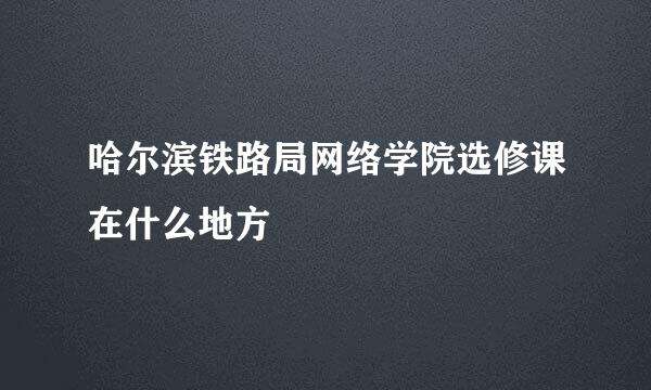 哈尔滨铁路局网络学院选修课在什么地方