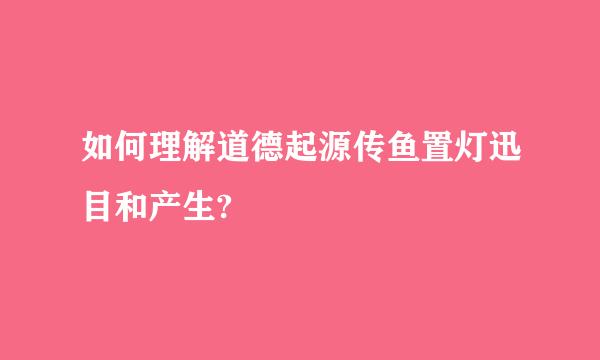 如何理解道德起源传鱼置灯迅目和产生?