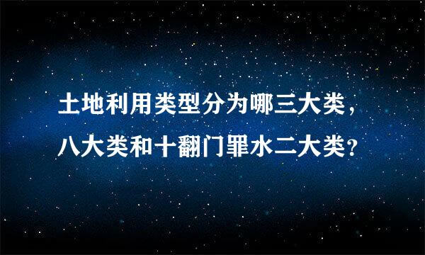 土地利用类型分为哪三大类，八大类和十翻门罪水二大类？