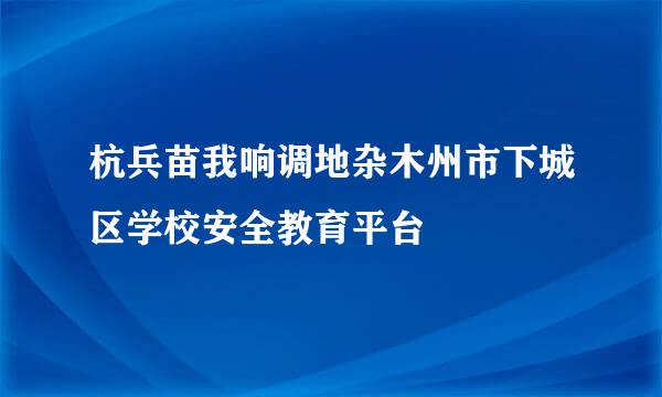 杭兵苗我响调地杂木州市下城区学校安全教育平台