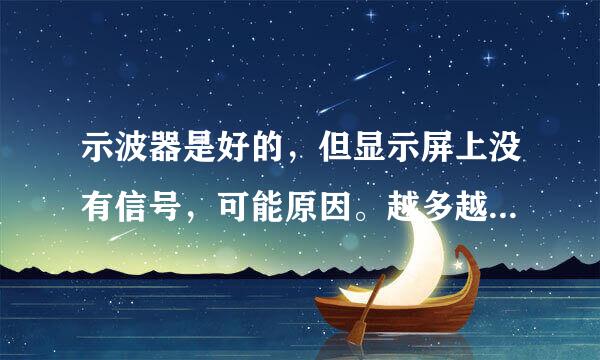 示波器是好的，但显示屏上没有信号，可能原因。越多越好，可加分。歌某企棉征随试