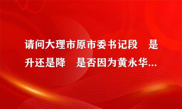 请问大理市原市委书记段玠是升还是降 是否因为黄永华事件受牵连而调动