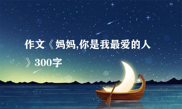 作文《妈妈,你是我最爱的人》300字