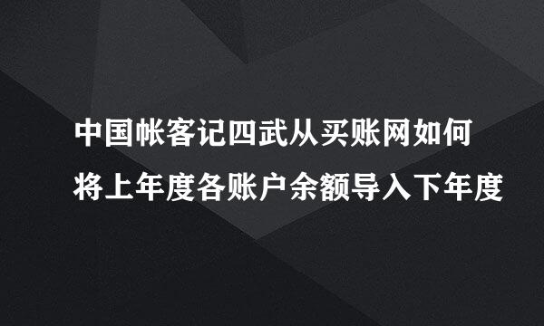 中国帐客记四武从买账网如何将上年度各账户余额导入下年度