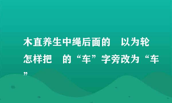 木直养生中绳后面的輮以为轮怎样把輮的“车”字旁改为“车”