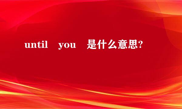 until you 是什么意思?