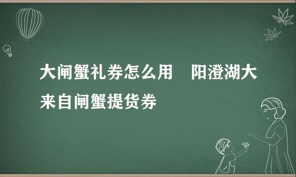 大闸蟹礼券怎么用 阳澄湖大来自闸蟹提货券