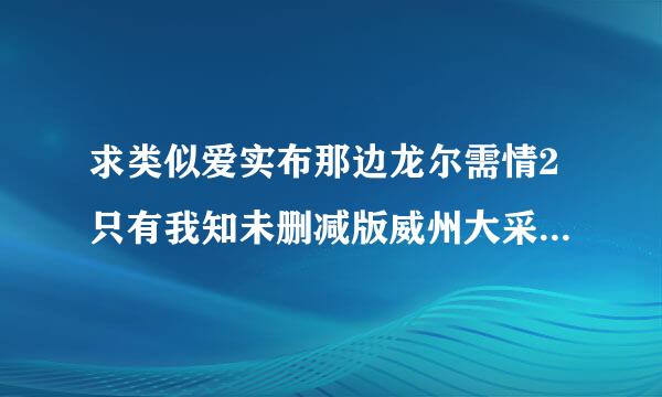 求类似爱实布那边龙尔需情2只有我知未删减版威州大采皮子350分钟的百度云！