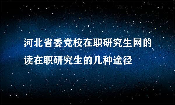 河北省委党校在职研究生网的读在职研究生的几种途径