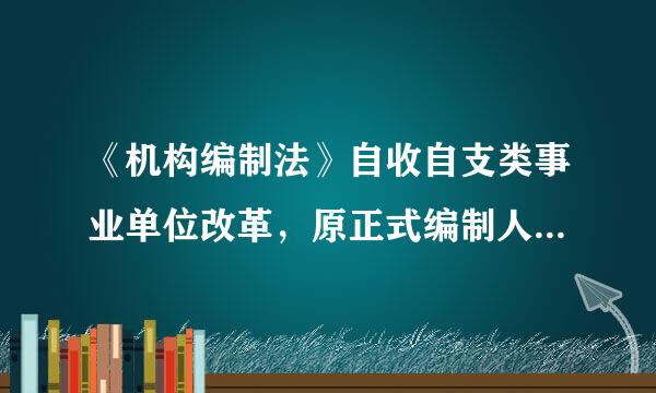 《机构编制法》自收自支类事业单位改革，原正式编制人员如何安置