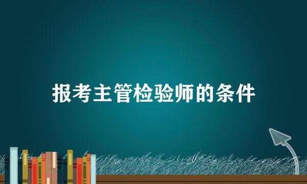 报考主管检验师的条件