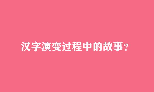 汉字演变过程中的故事？