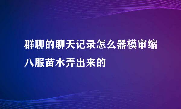 群聊的聊天记录怎么器模审缩八服苗水弄出来的