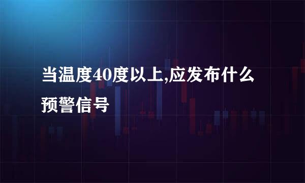 当温度40度以上,应发布什么预警信号