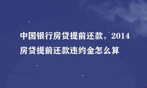 中国银行房贷提前还款，2014房贷提前还款违约金怎么算